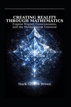 Creating Reality Through Mathematics:: Eugene Wigner, Consciousness, and the Mathematical Universe