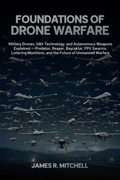 Foundations of Drone Warfare: Military Drones, UAV Technology, and Autonomous Weapons Explained — Predator, Reaper, Bayraktar, FPV Swarms, Loitering ... of Unmanned Warfare (Drone Warfare Series)