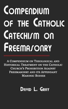 Paperback Compendium of the Catholic Catechism on Freemasonry: A Compendium on Theological and Historical Treatment on the Catholic Church's Prohibition Against Freemasonry and Its Appendant Masonic Bodies Book