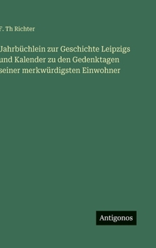 Jahrbüchlein zur Geschichte Leipzigs und Kalender zu den Gedenktagen seiner merkwürdigsten Einwohner (German Edition)
