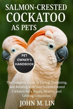 Paperback Salmon-Crested Cockatoo as Pets: The Complete Guide to Caring, Training, and Bonding with Your Salmon-Crested Cockatoo for a Happy, Healthy, and Lifel Book