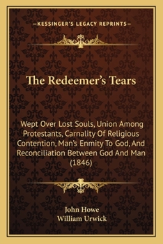 Paperback The Redeemer's Tears: Wept Over Lost Souls, Union Among Protestants, Carnality Of Religious Contention, Man's Enmity To God, And Reconciliat Book