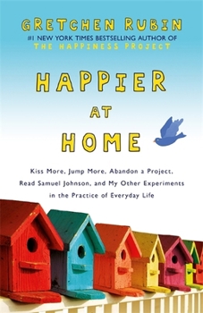 Happier at Home: Kiss More, Jump More, Abandon a Project, Read Samuel Johnson, and My Other Experiments in the Practice of Everyday Life - Book #2 of the Happiness Project