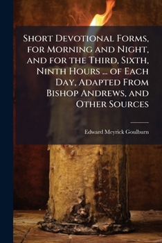 Short Devotional Forms, for Morning and Night, and for the Third, Sixth, Ninth Hours ... of Each Day, Adapted from Bishop Andrews, and Other Sources