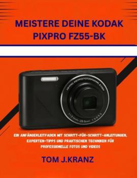 MEISTERE DEINE KODAK PIXPRO FZ55-BK: EIN ANFÄNGERLEITFADEN MIT SCHRITT-FÜR-SCHRITT-ANLEITUNGEN, EXPERTEN-TIPPS UND PRAKTISCHEN TECHNIKEN FÜR PROFESSIONELLE FOTOS UND VIDEOS (Meistere deine Kamera)