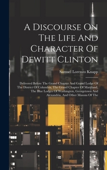 Hardcover A Discourse On The Life And Character Of Dewitt Clinton: Delivered Before The Grand Chapter And Grand Lodge Of The District Of Columbia, The Grand Cha Book