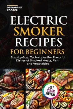 ELECTRIC SMOKER RECIPES FOR BEGINNERS: STEP-BY-STEP TECHNIQUES FOR FLAVORFUL DISHES OF SMOKED MEATS,FISH, AND VEGETABLES