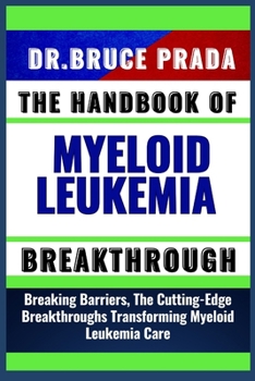 Paperback The Handbook of Myeloid Leukemia Breakthrough: Breaking Barriers, The Cutting-Edge Breakthroughs Transforming Myeloid Leukemia Care Book