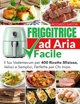 Friggitrice ad Aria Facile: Il Tuo Vademecum per 400 Ricette Sfiziose, Veloci e Semplici, Perfette per Chi Inizia (Libri per la tua Friggitrice ad aria, dagli antipasti al dolce.) (Italian Edition)