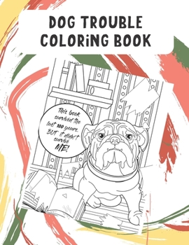 Dog Trouble Coloring Book: Wonderful Pet Owner Coloring Book to Releive Stress and Increase Creativity. Great Gift for Adults and Kids