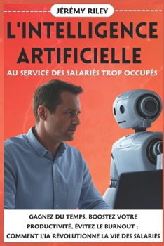 L'intelligence Artificielle au service des salariés trop occupés: Gagnez du Temps, Boostez votre Productivité, Évitez le Burnout ; Comment l'IA Révolutionne la Vie des Salariés (French Edition)