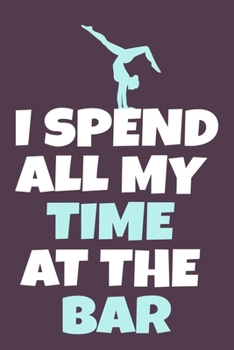 I Spend All My Time At The Bar: Blank Lined Notebook Practice Note Training Log Journal: Gymnastic Gifts For Gymnast Team Lover Fan Coach Girls Women ... Pages | Plain White Paper | Soft Cover Book