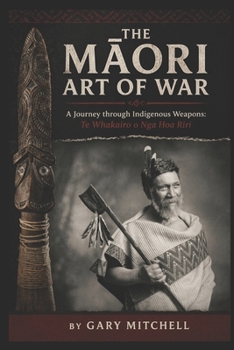 The Maori Art of War - A Journey through Indigenous Weapons: Te Whakairo o Nga Hoa Riri