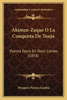 Paperback Akimen-Zaque O La Conquista De Tunja: Poema Epico En Doce Cantos (1858) [Spanish] Book