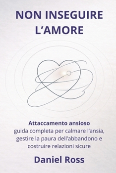 NON INSEGUIRE L’AMORE: Attaccamento ansioso: guida completa per calmare l’ansia, gestire la paura dell’abbandono e costruire relazioni sicure (Italian Edition)