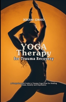 Yoga Therapy for Trauma Recovery: A Comprehensive Guide to Trauma Yoga Flow for Healing Stress, Anxiety and Depression