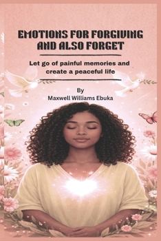 EMOTIONS FOR FORGIVING AND ALSO FORGET: Let go of painful memories and create a peaceful life