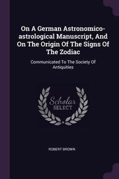 Paperback On A German Astronomico-astrological Manuscript, And On The Origin Of The Signs Of The Zodiac: Communicated To The Society Of Antiquities Book