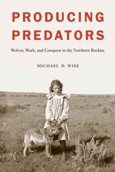 Hardcover Producing Predators: Wolves, Work, and Conquest in the Northern Rockies Book