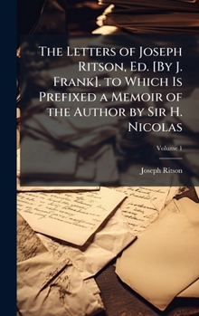 The Letters of Joseph Ritson, Ed. [By J. Frank]. to Which Is Prefixed a Memoir of the Author by Sir H. Nicolas
