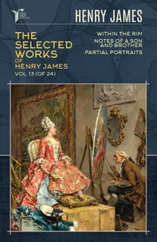 The Selected Works of Henry James, Vol. 13 (of 24): Within the Rim; Notes of a Son and Brother; Partial Portraits (Papersky Classics)