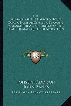 The Drummer, Or The Haunted House; Cato, A Tragedy; Cymon, A Dramatic Romance; The Albion Queens, Or The Death Of Mary Queen Of Scots