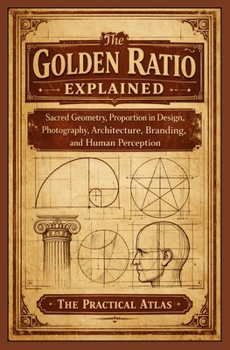 The Golden Ratio Explained: Sacred Geometry, Proportion in Design, Photography, Architecture, Branding, and Human Perception (Half Hour Help Math All Around Us Series)