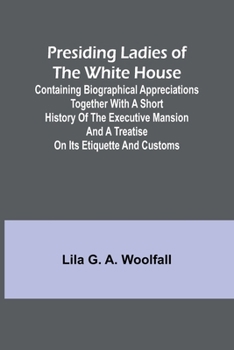 Paperback Presiding Ladies of the White House; Containing biographical appreciations together with a short history of the Executive mansion and a treatise on it Book