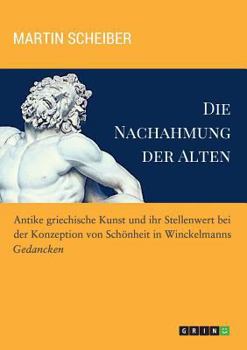 Paperback Die Nachahmung der Alten. Antike griechische Kunst und ihr Stellenwert bei der Konzeption von Schönheit in Winckelmanns "Gedancken" [German] Book