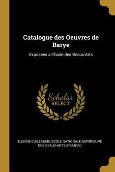 Paperback Catalogue des Oeuvres de Barye: Exposées a l'École des Beaux-Arts [French] Book