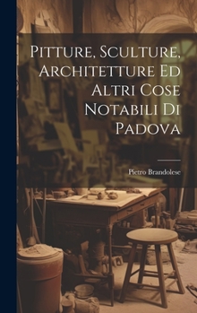 Hardcover Pitture, Sculture, Architetture Ed Altri Cose Notabili Di Padova [Italian] Book