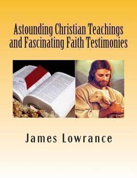 Paperback Astounding Christian Teachings and Fascinating Faith Testimonies: The Compiled Bible Doctrine Writings of James M. Lowrance Book