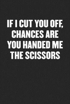 Paperback If I Cut You Off, Chances Are You Handed Me the Scissors: Black Blank Lined Sarcastic Coworker Journal - Funny Gift Friend Notebook Book