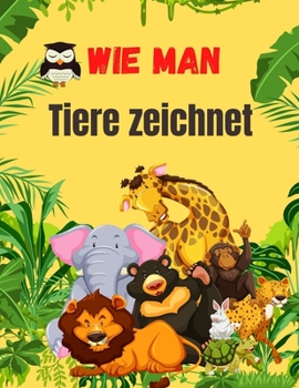 Wie Man Tiere Zeichnet: Niedliches Tierbuch für Kinder Für Kleinkinder, Vorschulkinder, Jungen & Mädchen im Alter von 2-4 4-8 8-12