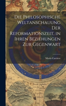 Hardcover Die philosophische Weltanschauung der Reformationszeit, in ihren Beziehungen zur Gegenwart [German] Book