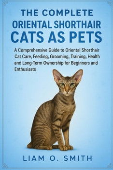 The Complete Oriental Shorthair Cats as Pets: A Comprehensive Guide to Oriental Shorthair Cat Care, Feeding, Grooming, Training, Health, and Long-Term