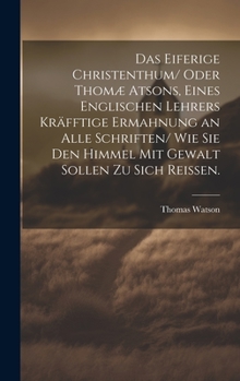 Das eiferige Christenthum/ oder Thomæ atsons, eines englischen Lehrers kräfftige Ermahnung an alle Schriften/ wie sie den Himmel mit Gewalt sollen zu sich reissen.