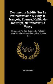 Documents In�dits Sur Le Protestantisme a Vitry-Le-Fran�ois, �pense, Heilitz-Le-Maurupt, Nettancourt Et Vassy: Depuis La Fin Des Guerres de Religion Jusqu'� La R�volution Fran�aise, Volume 2...