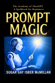 Prompt Magic: Learn ChatGPT with Spells, Prompts, and Fun Recipes for Magical Thinking: Talk to Your Tools™ – The Academy of ChatGPT – Learn to write ... Tools™ A Series on Working with Chat Bots)
