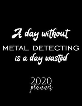 Paperback A Day Without Metal Detecting Is A Day Wasted 2020 Planner: Nice 2020 Calendar for Metal Detecting Fan - Christmas Gift Idea Metal Detecting Theme - M Book