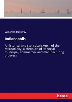 Paperback Indianapolis: A historical and statistical sketch of the railroad city, a chronicle of its social, municipal, commercial and manufac Book