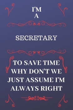 Paperback I'm A Secretary To Save Time Why Don't We Just Assume I'm Always Right: Perfect Gag Gift For A Secretary Who Happens To Be Always Be Right! - Blank Li Book