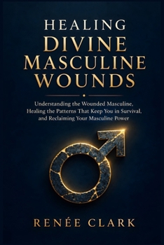 Healing Divine Masculine Wounds: Understanding the Wounded Masculine, Healing the Patterns That Keep You in Survival, and Reclaiming Your Masculine Power