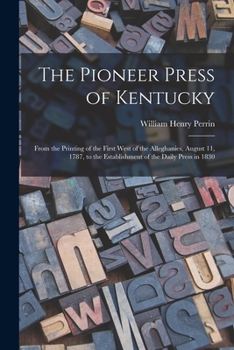 Paperback The Pioneer Press of Kentucky: From the Printing of the First West of the Alleghanies, August 11, 1787, to the Establishment of the Daily Press in 18 Book