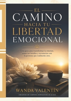 El Camino Hacia Tu Libertad Emocional: Una guía para transformar tu interior, sanar tus heridas y reconectar con la persona que realmente eres. (Spanish Edition)