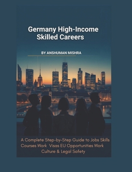 Germany for High-Income Skilled Careers: A Complete Step-by-Step Guide to Jobs, Skills, Courses, Work Visas, EU Opportunities, Work Culture & Legal Safety (Global High-Income Career Blueprint Series)