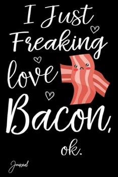 I Just Freaking Love Bacon Ok Journal: 110 Blank Lined Pages - 6" x 9" Notebook With Funny Bacon Print On The Cover
