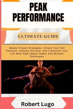 PEAK PERFORMANCE ULTIMATE GUIDE: Master Proven Strategies, Unlock Your Full Potential, Achieve Success, And Transform Your Life With High-Impact Habits And Mindset Techniques