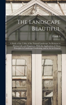 The Landscape Beautiful; a Study of the Utility of the Natural Landscape, its Relation to Human Life and Happiness, With the Application of These ... in Landscape Gardening, and in art in General