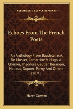 Echoes From The French Poets: An Anthology From Baudelaire, A. De Musset, Lamartine, V. Hugo, A. Chenier, Theodore Gautier, Beranger, Nadaud, Dupont, Parny, And Others